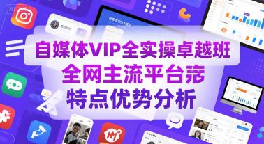 自媒体VIP全实操卓越班,全网主流平台特点优势分析 -1 自媒体VIP全实操卓越班,全网主流平台特点优势分析 -1