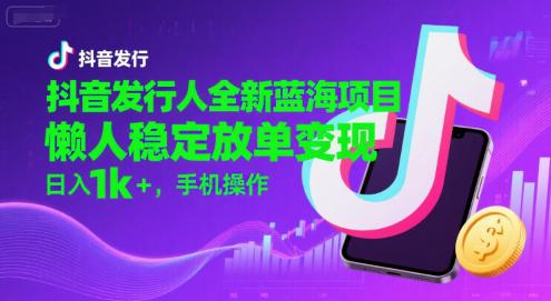抖音发行人全新蓝海项目,懒人稳定放单变现,,日入1k+,手机操作【揭秘】-阿灿学库