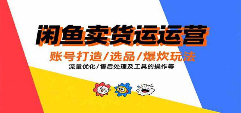 闲鱼卖货运营，账号打造/选品/爆款玩法/流量优化/售后处理及工具实操等-阿灿学库