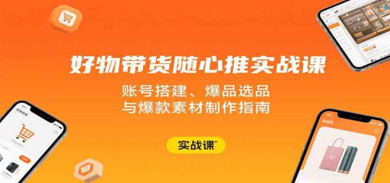 好物带货随心推实战课:账号搭建、爆品选品与爆款素材制作指南 -1 好物带货随心推实战课:账号搭建、爆品选品与爆款素材制作指南 -1