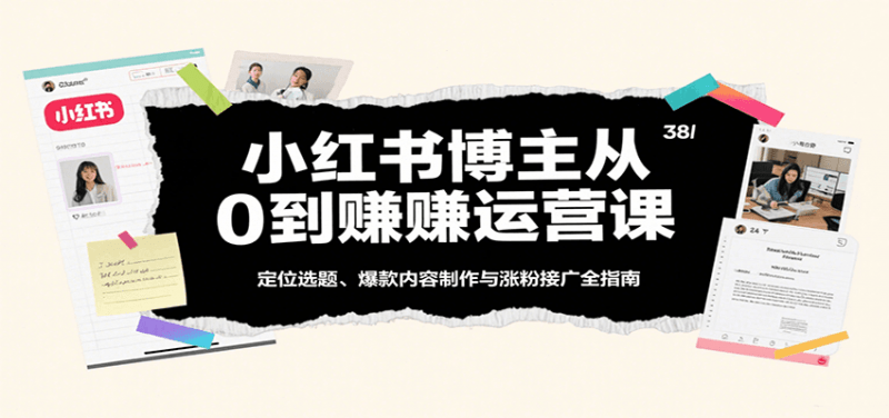 小红书博主从0到赚运营课:定位选题、爆款内容制作与涨粉接广全指南 -1 小红书博主从0到赚运营课:定位选题、爆款内容制作与涨粉接广全指南 -1