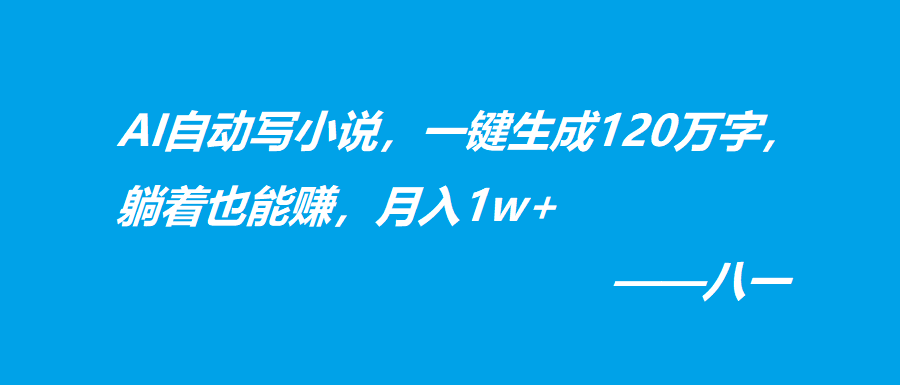 AI自动写小说，一键生成120万字，躺着也能赚，月入1w+-阿灿学库