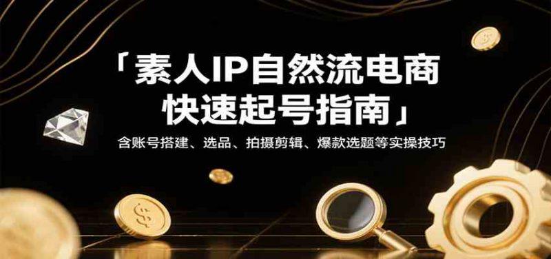 素人IP自然流电商快速起号指南,含账号搭建、选品、拍摄剪辑、爆款选题等实操技巧 -1 素人IP自然流电商快速起号指南,含账号搭建、选品、拍摄剪辑、爆款选题等实操技巧 -1