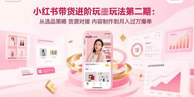 小红书带货进阶玩法第二期:从选品策略 货源对接 内容制作到月入过万爆单 -1 小红书带货进阶玩法第二期:从选品策略 货源对接 内容制作到月入过万爆单 -1