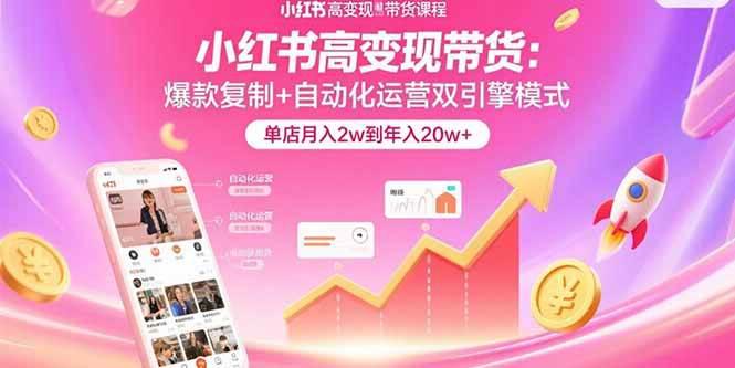 小红书高变现带货：爆款复制+自动化运营双引擎模式 单店月入2w到年入20w+-阿灿学库