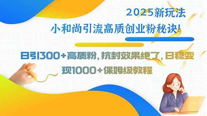 2025新玩法小和尚引流高质创业粉秘诀！日引300+高质粉，抗封效果绝了，…-阿灿学库