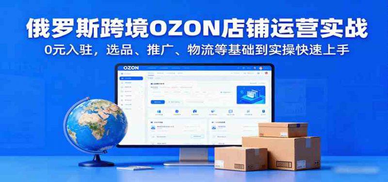 俄罗斯跨境OZON店铺运营实战,0元入驻,选品、推广、物流等基础到实操快速上手 -1 俄罗斯跨境OZON店铺运营实战,0元入驻,选品、推广、物流等基础到实操快速上手 -1