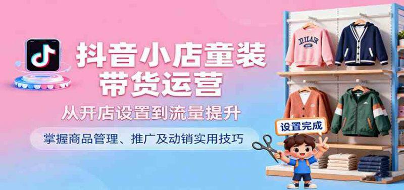 抖音小店童装带货运营,从开店设置到流量提升,掌握商品管理、推广及动销实用技巧 -1 抖音小店童装带货运营,从开店设置到流量提升,掌握商品管理、推广及动销实用技巧 -1