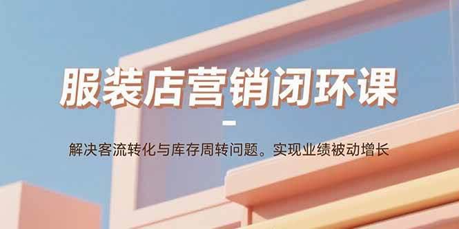 服装店营销闭环课:解决客流转化与库存周转问题。实现业绩被动增长 -1 服装店营销闭环课:解决客流转化与库存周转问题。实现业绩被动增长 -1