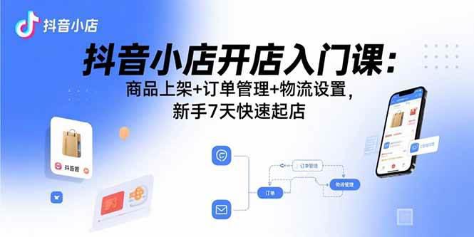 抖音小店开店入门课:商品上架+订单管理+物流设置,新手7天快速起店 -1 抖音小店开店入门课:商品上架+订单管理+物流设置,新手7天快速起店 -1