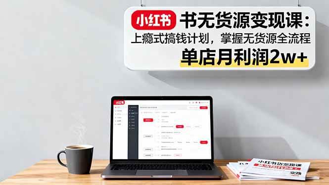 小红书无货源变现课：上瘾式搞钱计划，掌握无货源全流程，单店月利润2w+-阿灿学库