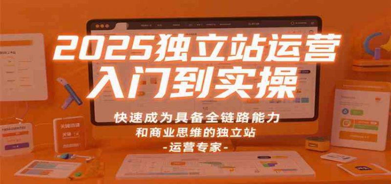 2025独立站运营入门到实操,快速成为具备全链路能力和商业思维的独立站运营专家 -1 2025独立站运营入门到实操,快速成为具备全链路能力和商业思维的独立站运营专家 -1