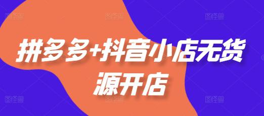拼多多+抖音小店无货源开店，包括：选品、运营、基础、付费推广、爆款案例等(更新25年10月)-阿灿学库