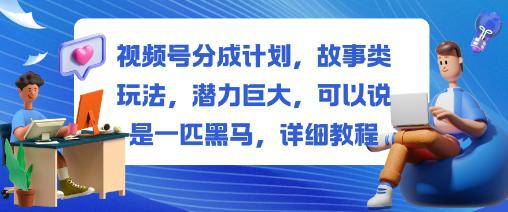 视频号分成计划,故事类玩法,潜力巨大,可以说是一匹黑马,详细教程 -1 视频号分成计划,故事类玩法,潜力巨大,可以说是一匹黑马,详细教程 -1