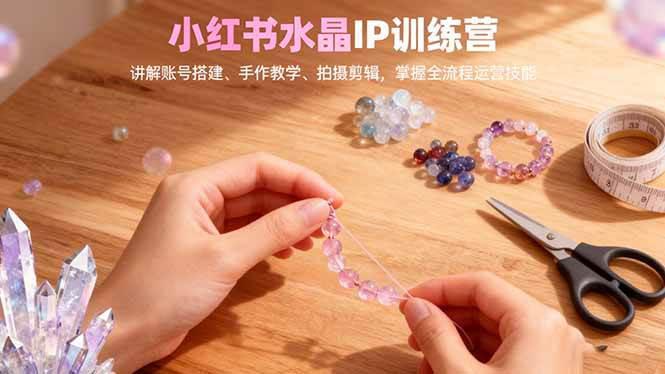 小红书水晶IP训练营，讲解账号搭建、手作教学、拍摄剪辑，全流程运营技能 -1