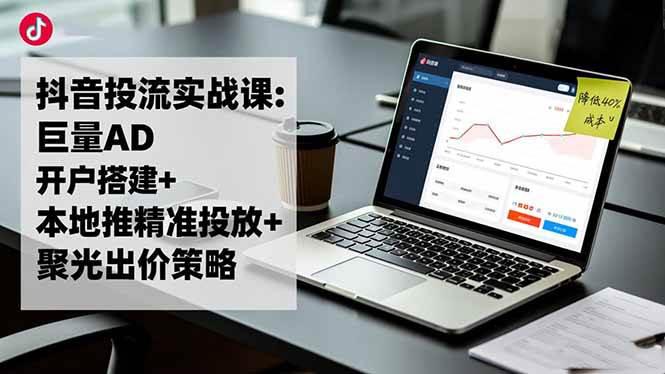 抖音投流实战课:巨量AD开户搭建+本地推精准投放+聚光出价策略,成本降低40% -1 抖音投流实战课:巨量AD开户搭建+本地推精准投放+聚光出价策略,成本降低40% -1