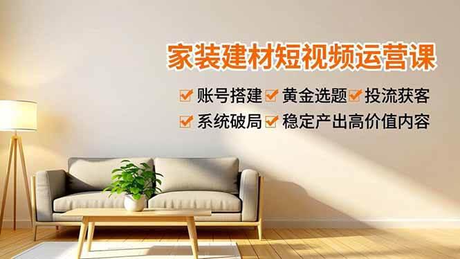 家装建材短视频运营课,账号搭建、黄金选题、投流获客,系统破局,稳定产出高价值内容 -1 家装建材短视频运营课,账号搭建、黄金选题、投流获客,系统破局,稳定产出高价值内容 -1