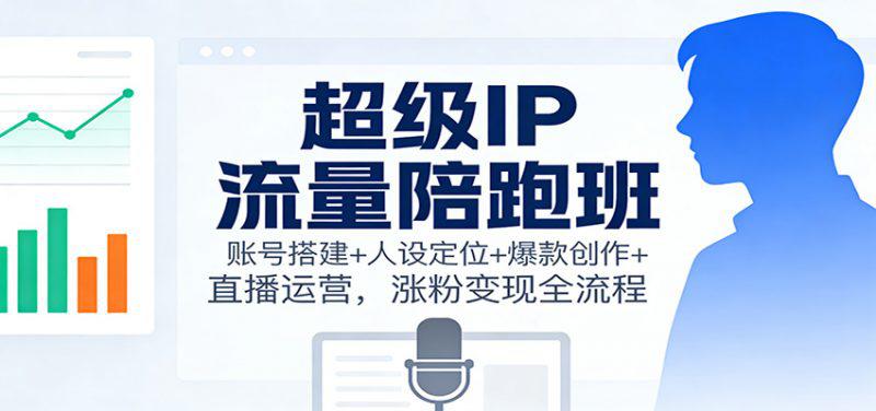 超级IP流量陪跑班:账号搭建+人设定位+爆款创作+直播运营,涨粉变现全流程 -1 超级IP流量陪跑班:账号搭建+人设定位+爆款创作+直播运营,涨粉变现全流程 -1