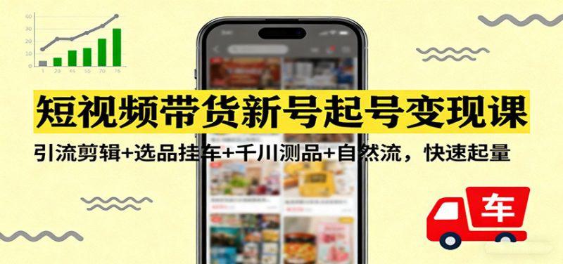 短视频带货新号起号变现课:引流剪辑+选品挂车+千川测品+自然流,快速起量 -1 短视频带货新号起号变现课:引流剪辑+选品挂车+千川测品+自然流,快速起量 -1