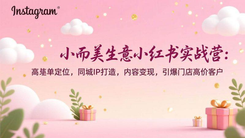 小而美生意小红书实战营:高客单定位,同城IP打造,内容变现,引爆门店高价客户 -1 小而美生意小红书实战营:高客单定位,同城IP打造,内容变现,引爆门店高价客户 -1