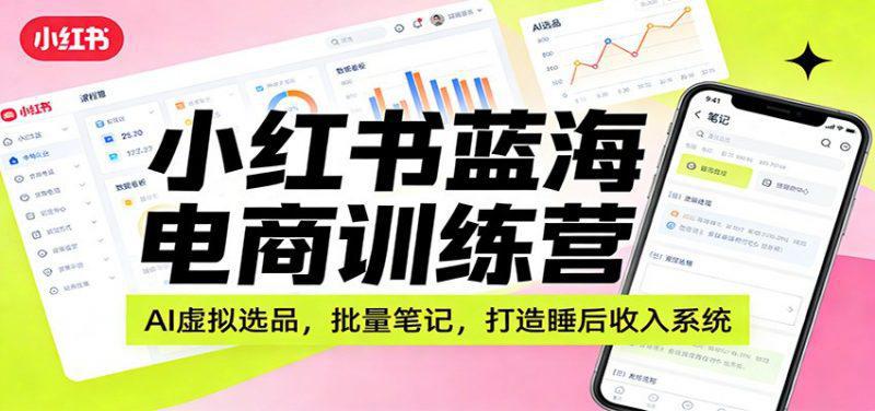 小红书蓝海电商训练营:AI虚拟选品,批量笔记,打造睡后收入系统 -1 小红书蓝海电商训练营:AI虚拟选品,批量笔记,打造睡后收入系统 -1