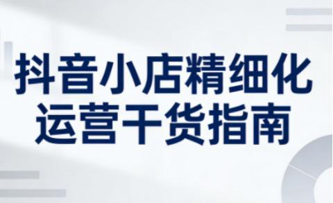 抖音小店精细化运营干货指南新版,助力商家系统提升店铺运营能力(更新) -1 抖音小店精细化运营干货指南新版,助力商家系统提升店铺运营能力(更新) -1