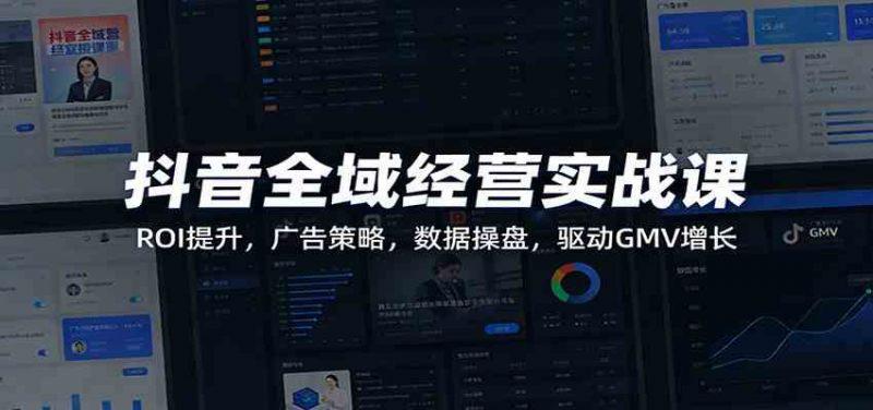 抖音全域经营实战课：ROI提升，广告策略，数据操盘，驱动GMV增长 -1