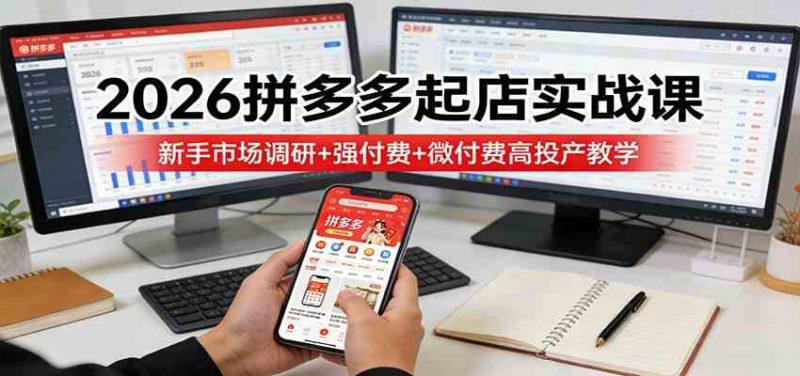 2026拼多多起店实战课:新手市场调研+强付费+微付费高投产教学 -1 2026拼多多起店实战课:新手市场调研+强付费+微付费高投产教学 -1