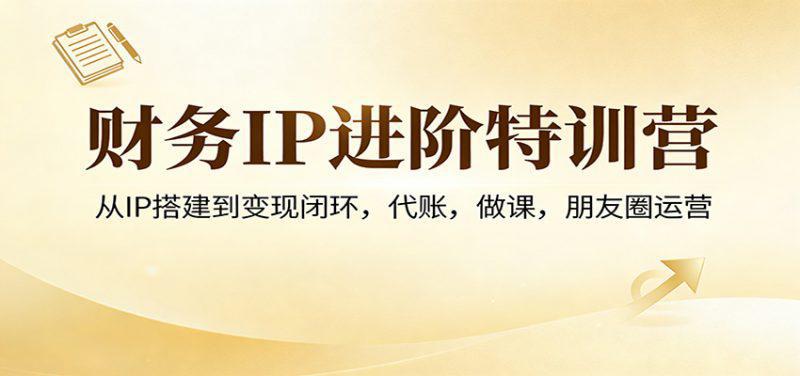 财务IP进阶特训营:从IP搭建到变现闭环,代账,做课,朋友圈运营 -1 财务IP进阶特训营:从IP搭建到变现闭环,代账,做课,朋友圈运营 -1