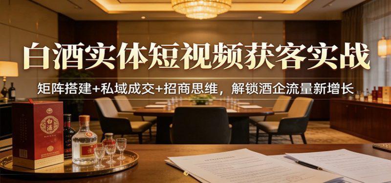 白酒实体短视频获客实战:矩阵搭建+私域成交+招商思维,解锁酒企流量新增长 -1 白酒实体短视频获客实战:矩阵搭建+私域成交+招商思维,解锁酒企流量新增长 -1