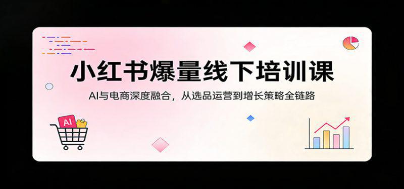 小红书爆量线下培训课:AI与电商深度融合,从选品运营到增长策略全链路 -1 小红书爆量线下培训课:AI与电商深度融合,从选品运营到增长策略全链路 -1