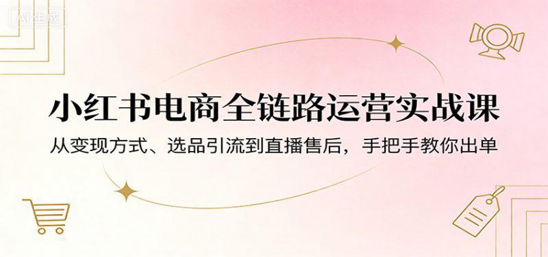 小红书电商全链路运营实战课:从变现方式、选品引流到直播售后,手把手教你出单 -1 小红书电商全链路运营实战课:从变现方式、选品引流到直播售后,手把手教你出单 -1