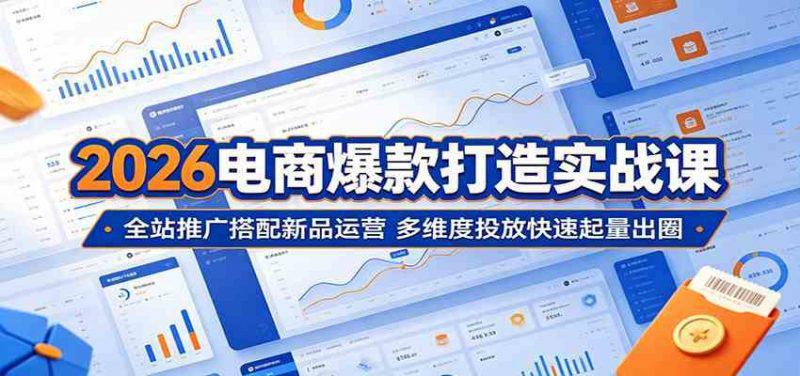2026电商爆款打造实战课:全站推广搭配新品运营,多维度投放快速起量出圈 -1 2026电商爆款打造实战课:全站推广搭配新品运营,多维度投放快速起量出圈 -1