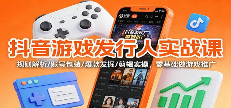 抖音游戏发行人实战课:规则解析/账号包装/爆款发掘 /剪辑实操,零基础做游戏推广-阿灿学库