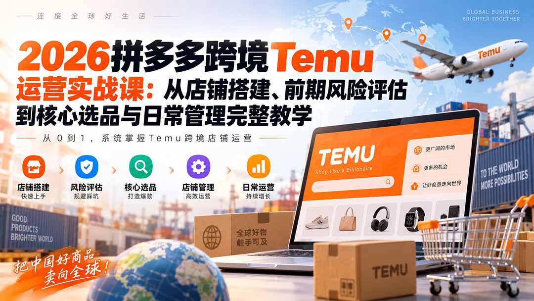2026拼多多跨境Temu运营实战课：从店铺搭建、前期风险评估到核心选品与日常管理完整教学-阿灿学库