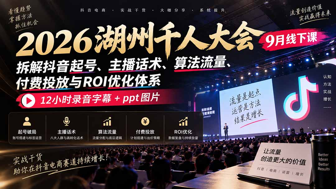 2026湖州千人大会9月线下课：拆解抖音起号、主播话术、算法流量、付费投放与ROI优化体系，12小时录音字幕+ppt图片-阿灿学库