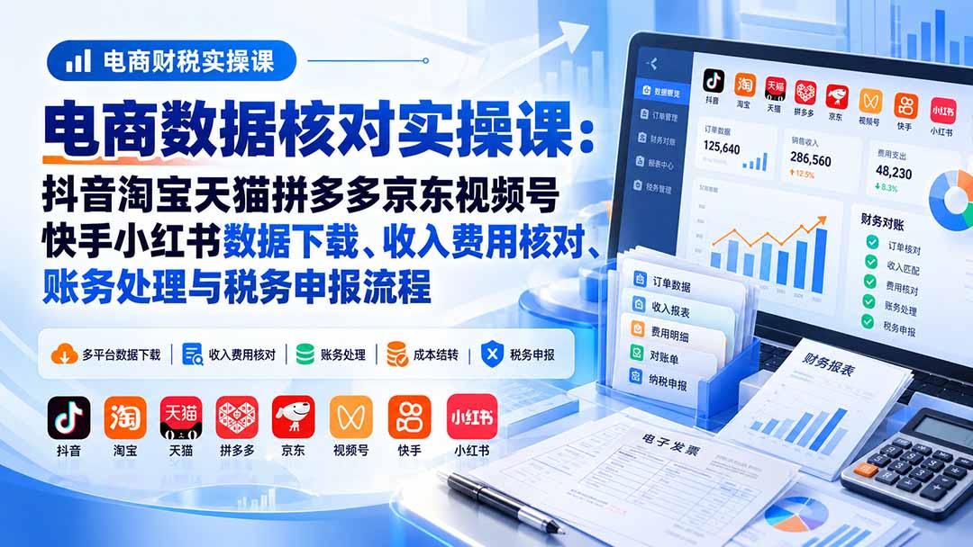 电商数据核账实操课:抖音淘宝天猫拼多多京东视频号快手小红书数据下载、收入费用核对、账务处理与税务申报流程-阿灿学库