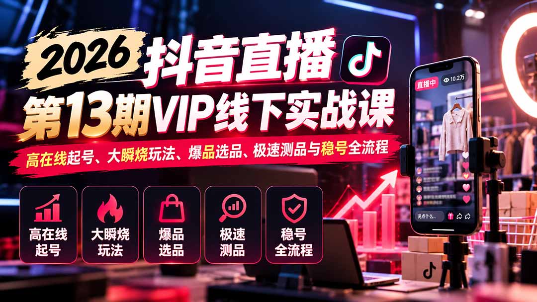 2026抖音直播第13期VIP线下实战课：高在线起号、大瞬烧玩法、爆品选品、极速测品与稳号全流程-阿灿学库