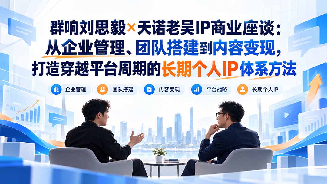 群响刘思毅×天诺老吴IP商业座谈：从企业管理、团队搭建到内容变现，打造穿越平台周期的长期个人IP体系方法-阿灿学库