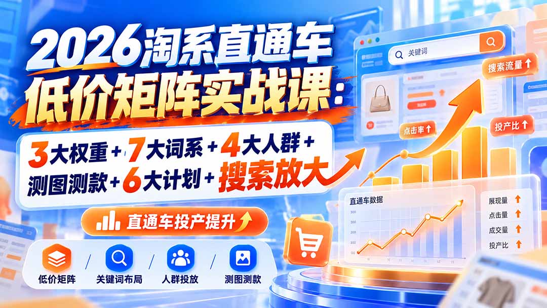 2026淘系直通车低价矩阵实战课:3大权重+7大词系+4大人群+测图测款+6大计划+搜索放大-阿灿学库