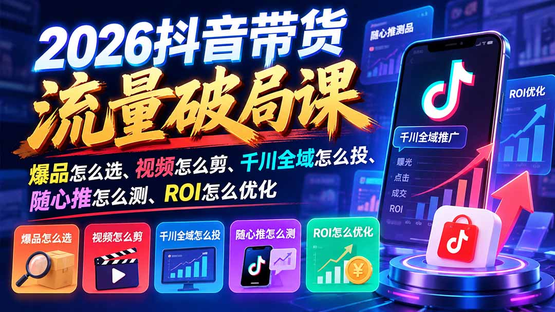 2026抖音带货流量破局课：爆品怎么选、视频怎么剪、千川全域怎么投、随心推怎么测、ROI怎么优化-阿灿学库